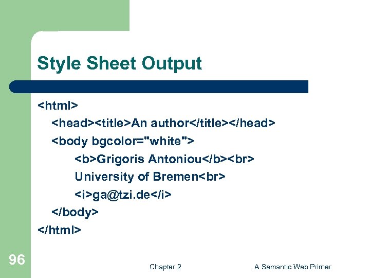 Style Sheet Output <html> <head><title>An author</title></head> <body bgcolor="white"> <b>Grigoris Antoniou</b> University of Bremen <i>ga@tzi.