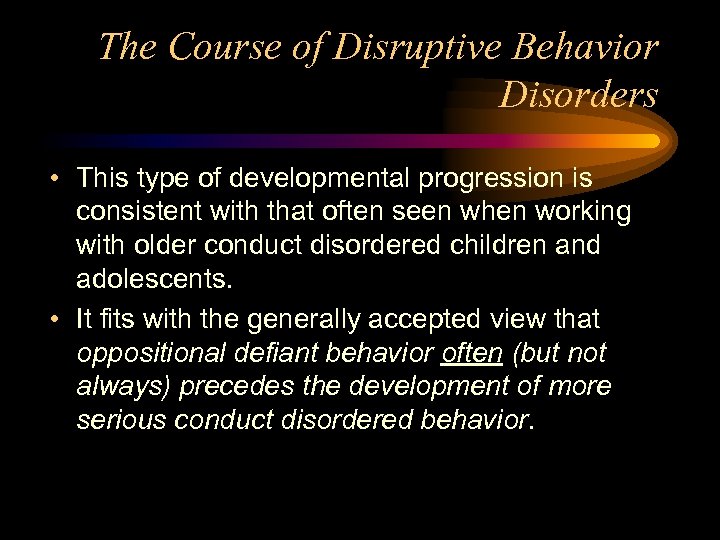 The Course of Disruptive Behavior Disorders • This type of developmental progression is consistent