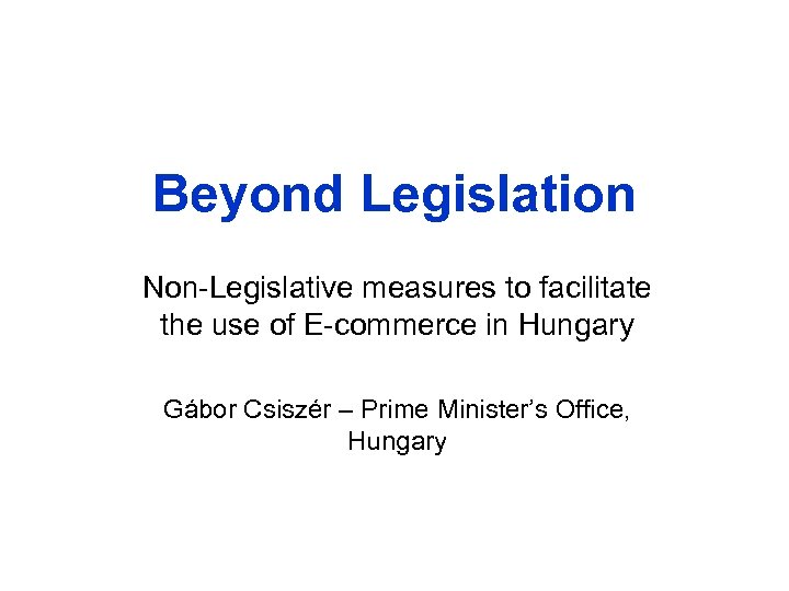 Beyond Legislation Non-Legislative measures to facilitate the use of E-commerce in Hungary Gábor Csiszér