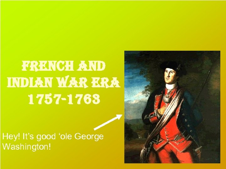 french and indian war era 1757 -1763 Hey! It’s good ‘ole George Washington! 