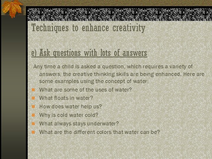 Techniques to enhance creativity e) Ask questions with lots of answers Any time a