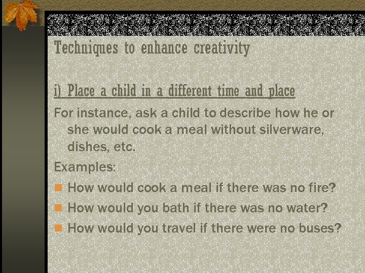 Techniques to enhance creativity i) Place a child in a different time and place