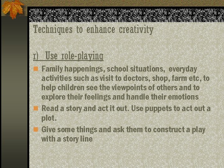 Techniques to enhance creativity r) Use role-playing n Family happenings, school situations, everyday activities