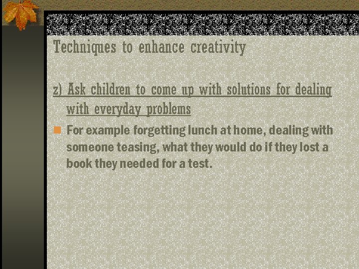 Techniques to enhance creativity z) Ask children to come up with solutions for dealing