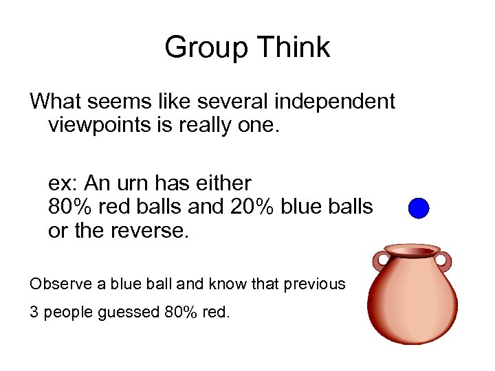 Group Think What seems like several independent viewpoints is really one. ex: An urn