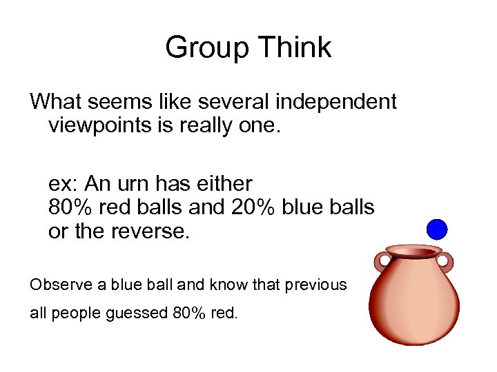 Group Think What seems like several independent viewpoints is really one. ex: An urn