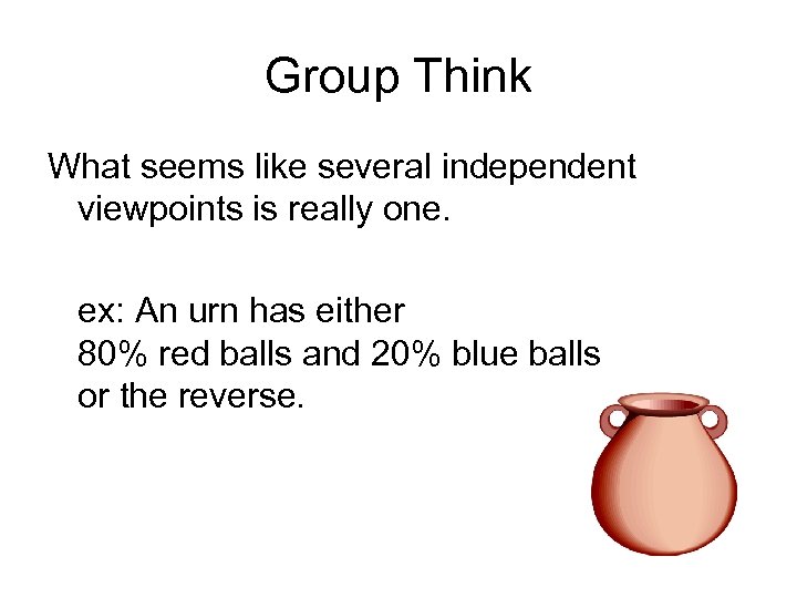 Group Think What seems like several independent viewpoints is really one. ex: An urn