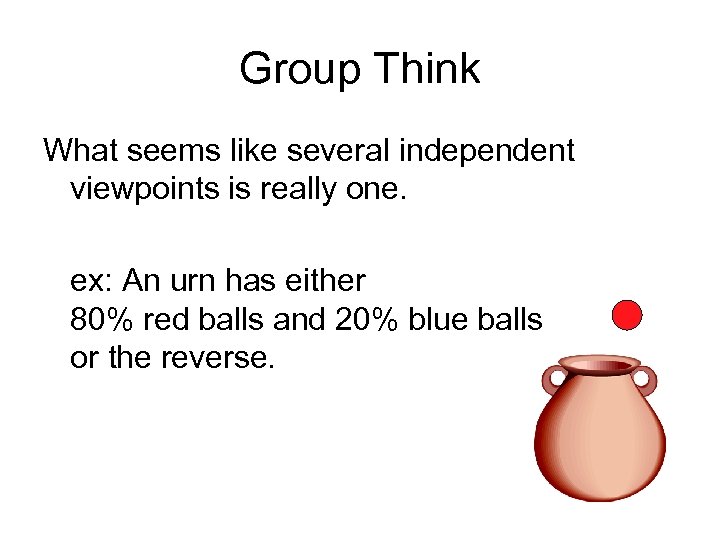 Group Think What seems like several independent viewpoints is really one. ex: An urn