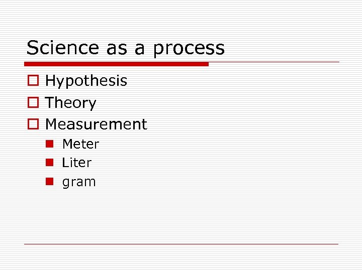 Science as a process o Hypothesis o Theory o Measurement n Meter n Liter