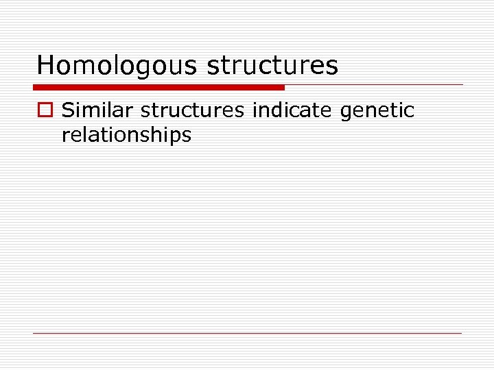 Homologous structures o Similar structures indicate genetic relationships 