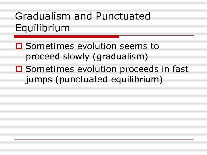 Gradualism and Punctuated Equilibrium o Sometimes evolution seems to proceed slowly (gradualism) o Sometimes