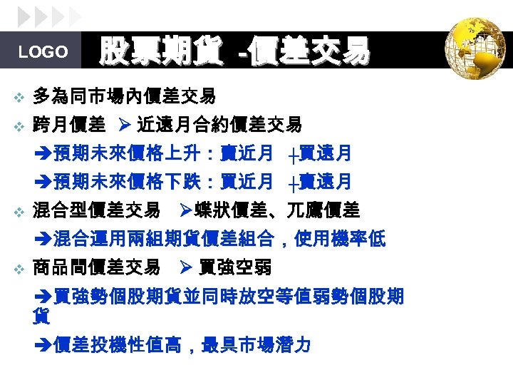 LOGO 股票期貨 -價差交易 v 多為同市場內價差交易 v 跨月價差 近遠月合約價差交易 預期未來價格上升：賣近月 ┼買遠月 預期未來價格下跌：買近月 ┼賣遠月 v 混合型價差交易