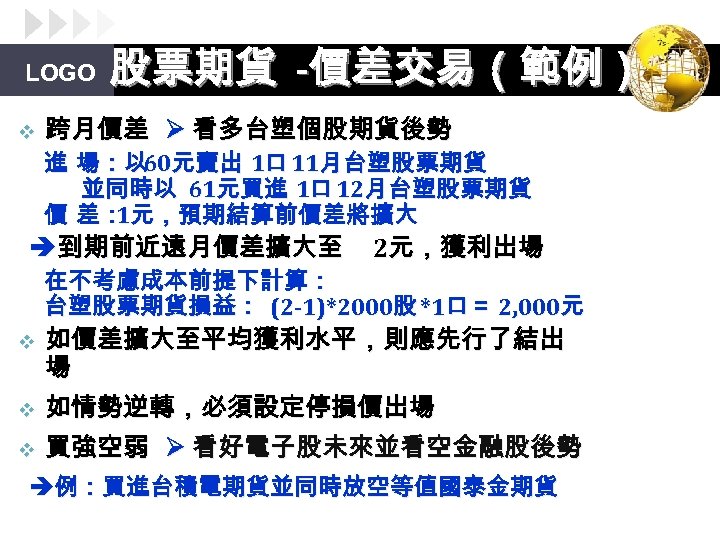 LOGO v 股票期貨 -價差交易（範例） 跨月價差 看多台塑個股期貨後勢 進 場：以 元賣出 1口 11月台塑股票期貨 60 並同時以 61元買進