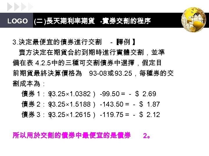 LOGO (二 )長天期利率期貨 -實券交割的程序 3. 決定最便宜的債券進行交割 -【 釋例 】 賣方決定在期貨合約到期時進行實體交割，並準 備在表 4. 2. 5中的三種可交割債券中選擇，假定目