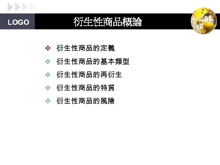 LOGO 衍生性商品概論 v 衍生性商品的定義 v 衍生性商品的基本類型 v 衍生性商品的再衍生 v 衍生性商品的特質 v 衍生性商品的風險 
