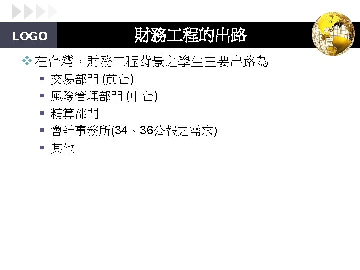 LOGO 財務 程的出路 v 在台灣，財務 程背景之學生主要出路為 § § § 交易部門 (前台) 風險管理部門 (中台) 精算部門