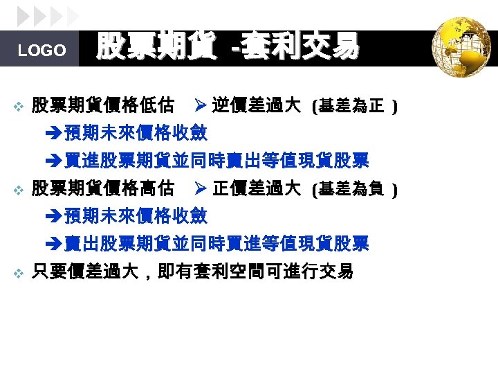 LOGO v 股票期貨 -套利交易 股票期貨價格低估 逆價差過大 (基差為正 ) 預期未來價格收斂 買進股票期貨並同時賣出等值現貨股票 v 股票期貨價格高估 正價差過大 (基差為負