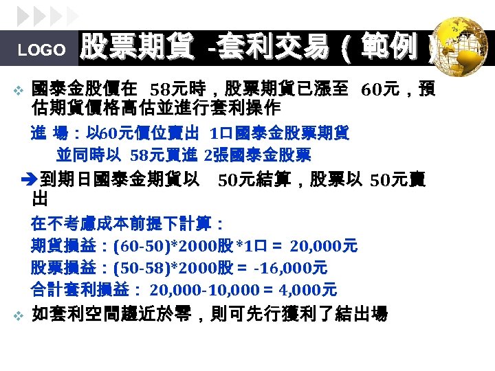 LOGO v 股票期貨 -套利交易（範例） 國泰金股價在 58元時，股票期貨已漲至 60元，預 估期貨價格高估並進行套利操作 進 場：以 元價位賣出 1口國泰金股票期貨 60 並同時以
