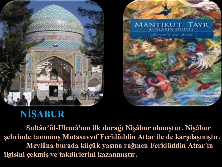 NİŞABUR Sultân’ül-Ulemâ'nın ilk durağı Nişâbur olmuştur. Nişâbur şehrinde tanınmış Mutasavvıf Ferîdüddin Attar ile de