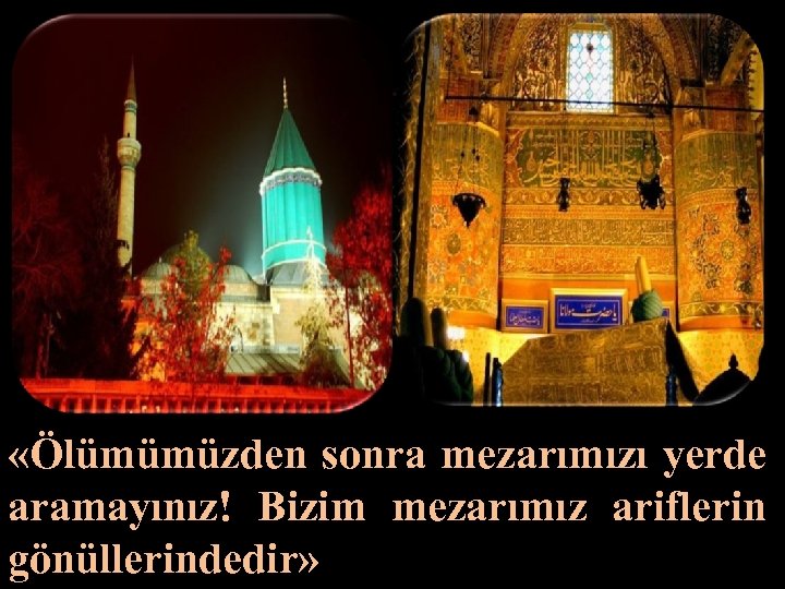  «Ölümümüzden sonra mezarımızı yerde aramayınız! Bizim mezarımız ariflerin gönüllerindedir» 