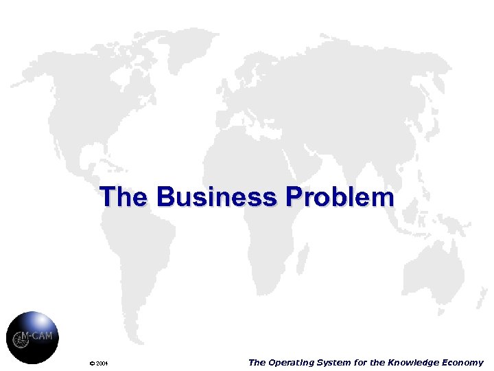The Business Problem © 2004 The Operating System for the Knowledge Economy 