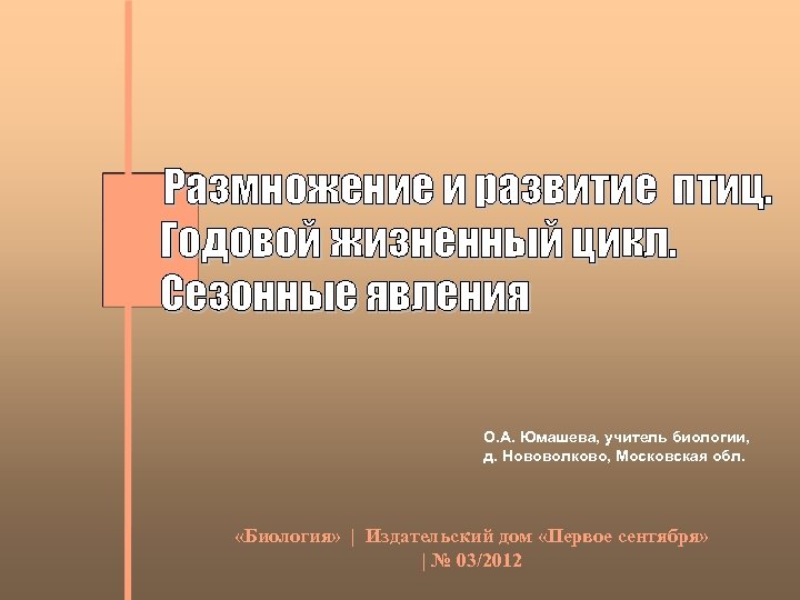 Размножение и развитие птиц. Годовой жизненный цикл. Сезонные явления О. А. Юмашева, учитель биологии,