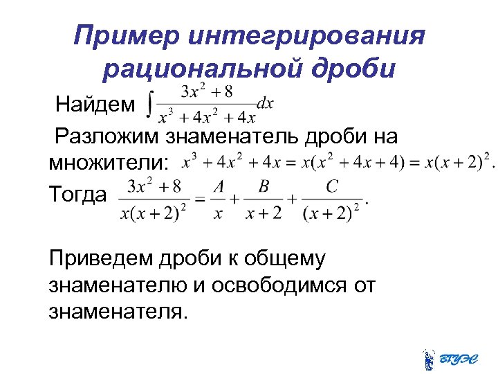 Пример интегрирования рациональной дроби Найдем Разложим знаменатель дроби на множители: Тогда Приведем дроби к