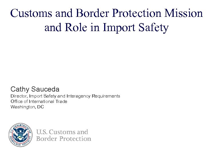 Customs and Border Protection Mission and Role in Import Safety Cathy Sauceda Director, Import