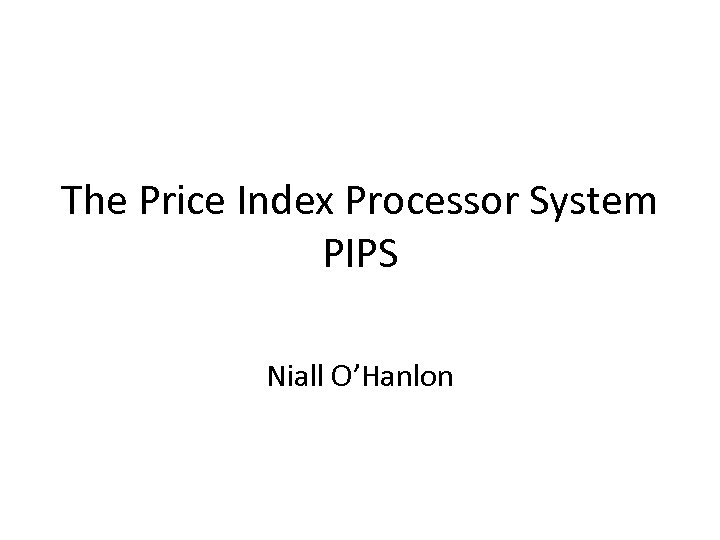 The Price Index Processor System PIPS Niall O’Hanlon 