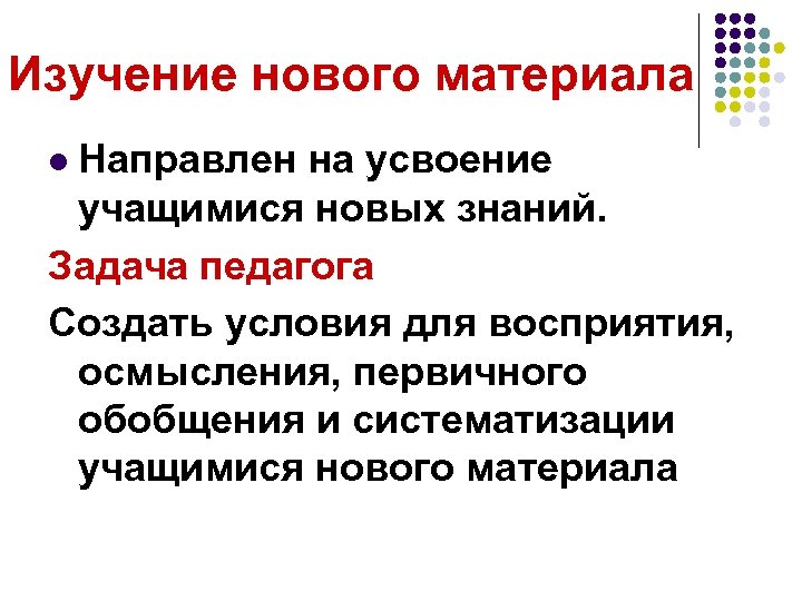 Изучение нового материала Направлен на усвоение учащимися новых знаний. Задача педагога Создать условия для