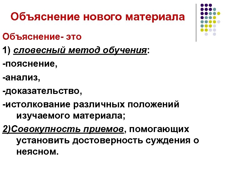 Объяснение нового материала Объяснение- это 1) словесный метод обучения: -пояснение, -анализ, -доказательство, -истолкование различных