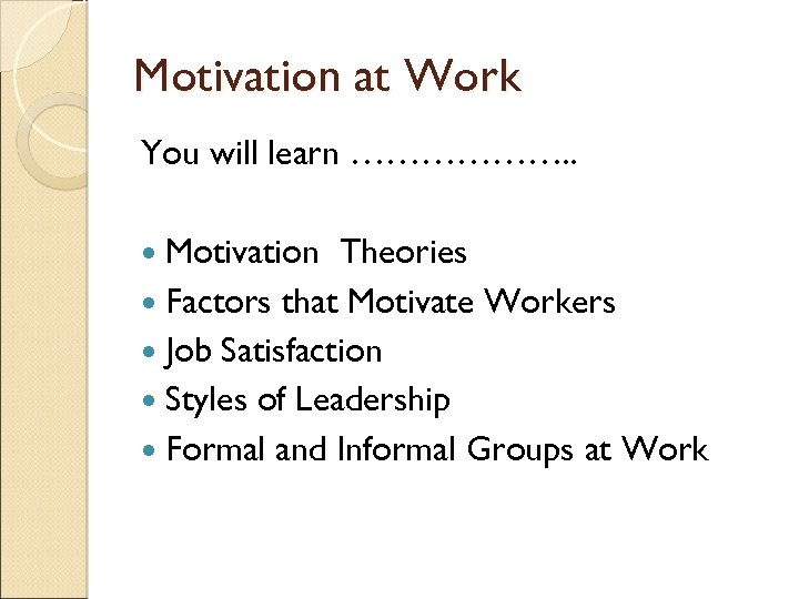 Motivation at Work You will learn ………………. . Motivation Theories Factors that Motivate Workers