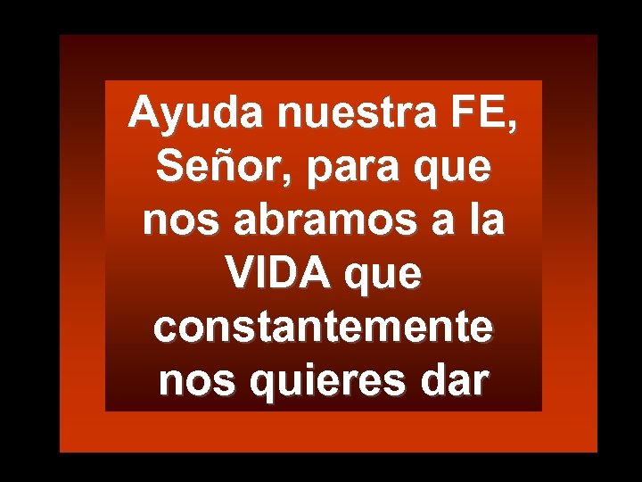 Ayuda nuestra FE, Señor, para que nos abramos a la VIDA que constantemente nos