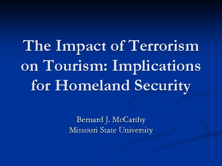 The Impact of Terrorism on Tourism: Implications for Homeland Security Bernard J. Mc. Carthy