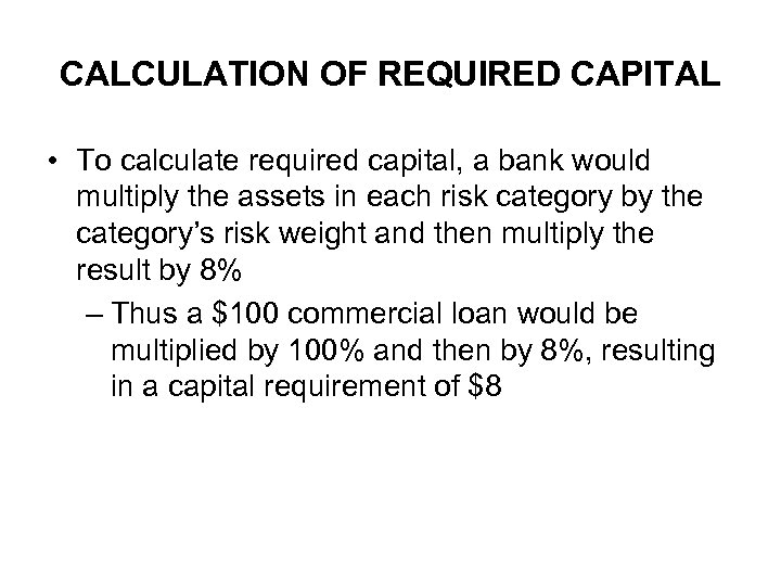 CALCULATION OF REQUIRED CAPITAL • To calculate required capital, a bank would multiply the