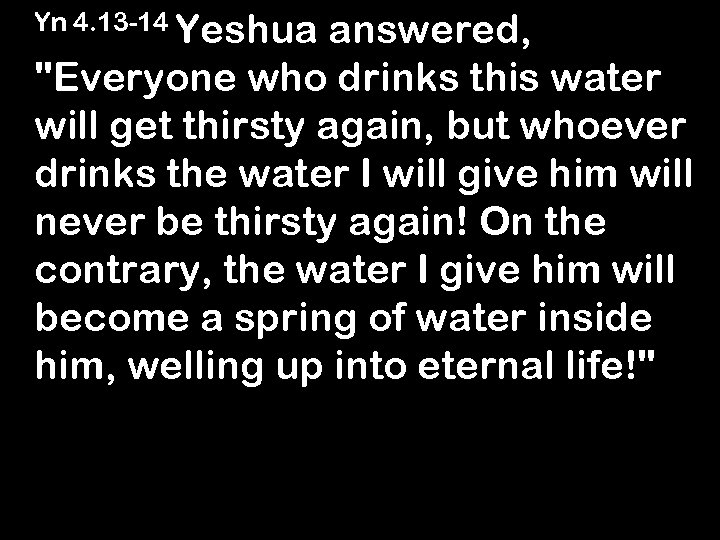 Yn 4. 13 -14 Yeshua answered, "Everyone who drinks this water will get thirsty