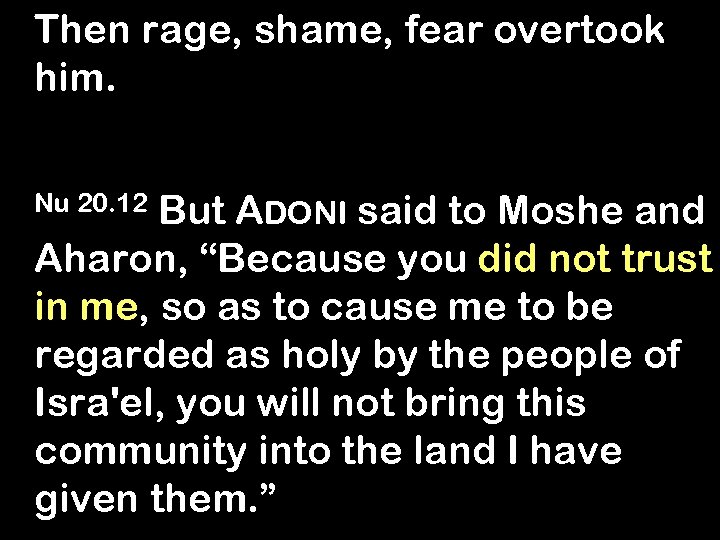 Then rage, shame, fear overtook him. Nu 20. 12 But ADONI said to Moshe