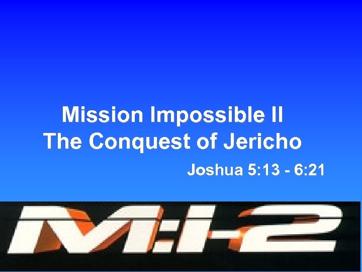 Mission Impossible II The Conquest of Jericho Joshua 5: 13 - 6: 21 