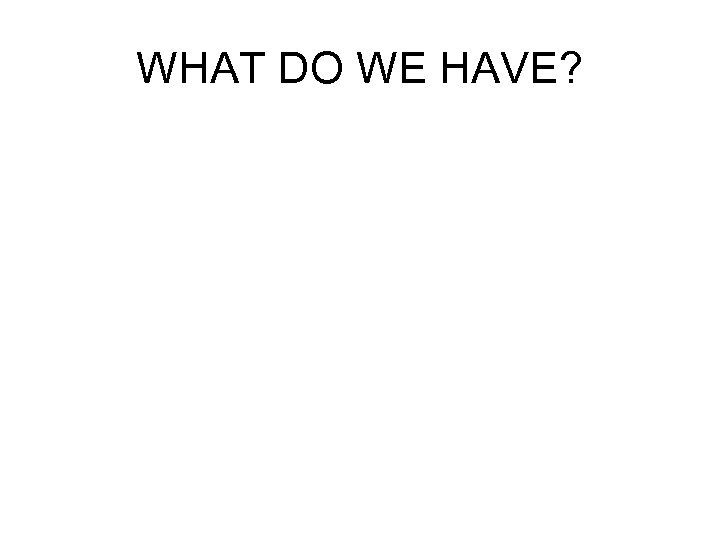 WHAT DO WE HAVE? 