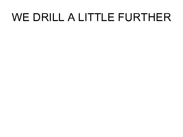 WE DRILL A LITTLE FURTHER 