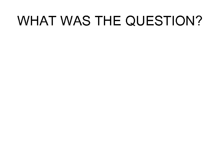 WHAT WAS THE QUESTION? 