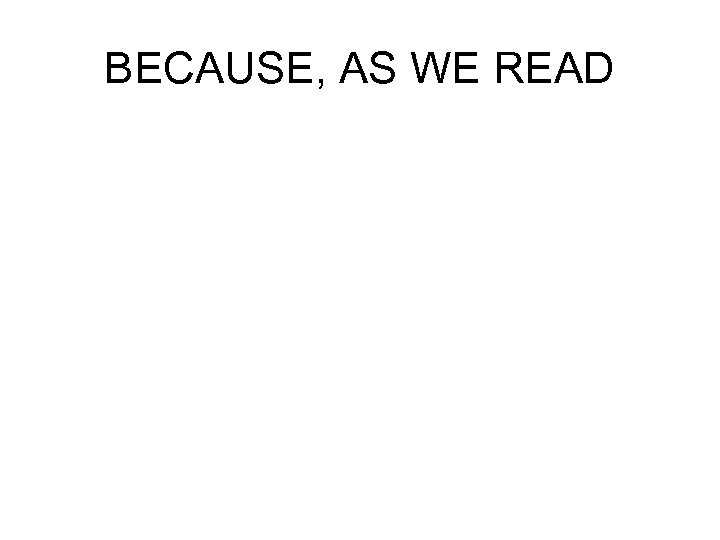 BECAUSE, AS WE READ 