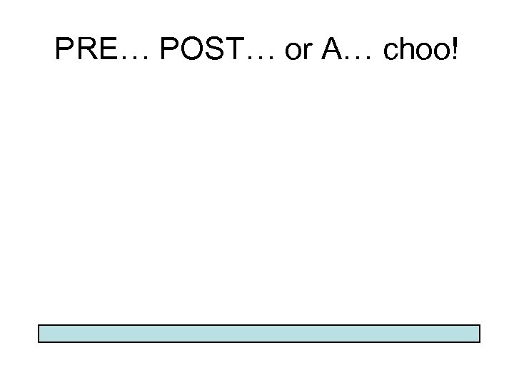 PRE… POST… or A… choo! 