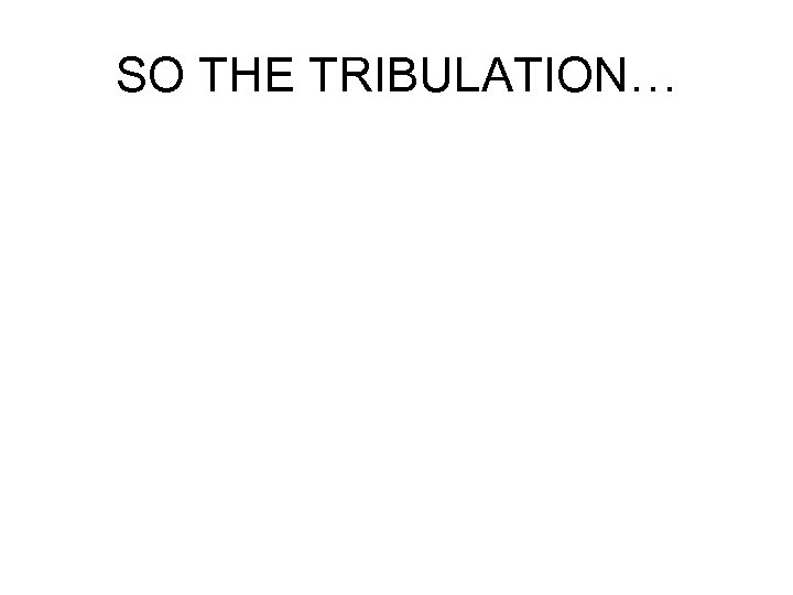 SO THE TRIBULATION… 