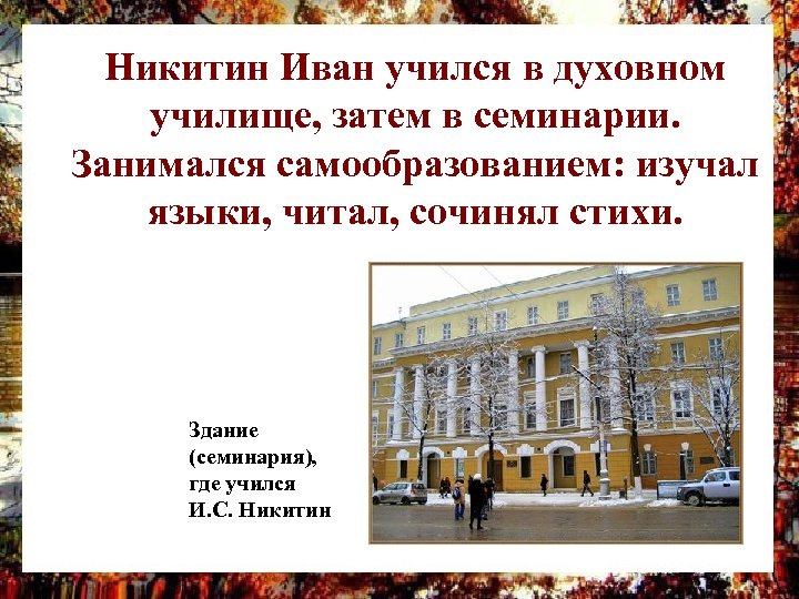 Никитин Иван учился в духовном училище, затем в семинарии. Занимался самообразованием: изучал языки, читал,