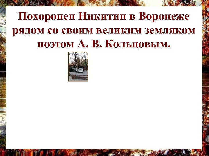 Похоронен Никитин в Воронеже рядом со своим великим земляком поэтом А. В. Кольцовым. 
