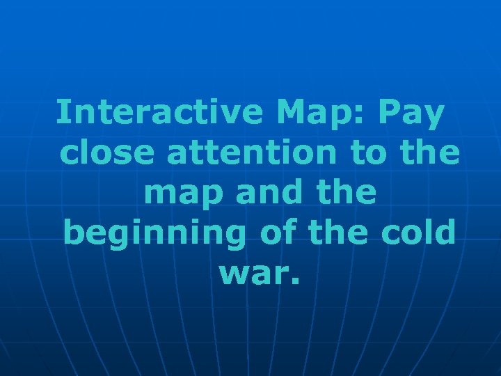 Interactive Map: Pay close attention to the map and the beginning of the cold