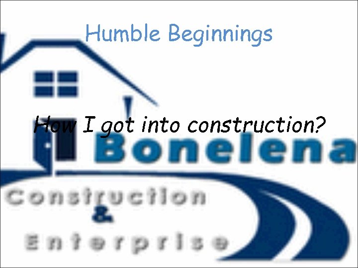 Humble Beginnings How I got into construction? 