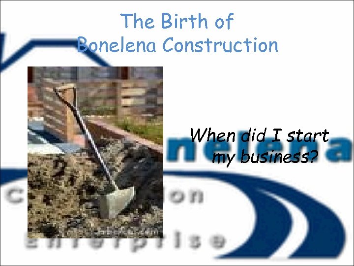 The Birth of Bonelena Construction When did I start my business? 