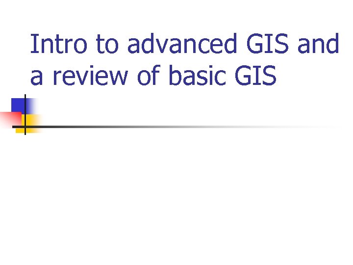 Intro to advanced GIS and a review of basic GIS 